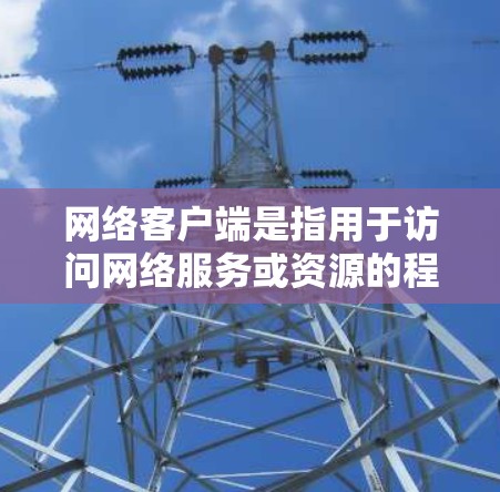 网络客户端是指用于访问网络服务或资源的程序或应用程序。常见的网络客户端包括浏览器、邮件客户端、即时通讯工具、视频会议软件等。以下是一些常见的网络客户端分类和示例