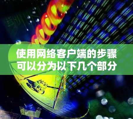 使用网络客户端的步骤可以分为以下几个部分，帮助您顺利完成安装和配置