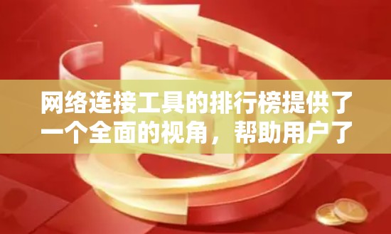 网络连接工具的排行榜提供了一个全面的视角，帮助用户了解市场上常用的工具，并根据需求做出选择。以下是对这些工具的总结和建议