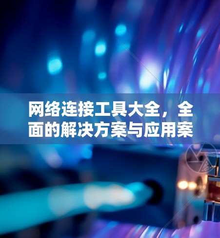 网络连接工具大全，全面的解决方案与应用案例