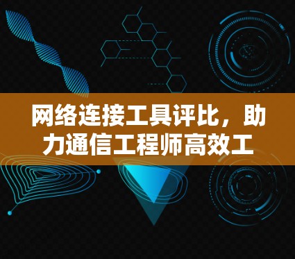 网络连接工具评比，助力通信工程师高效工作