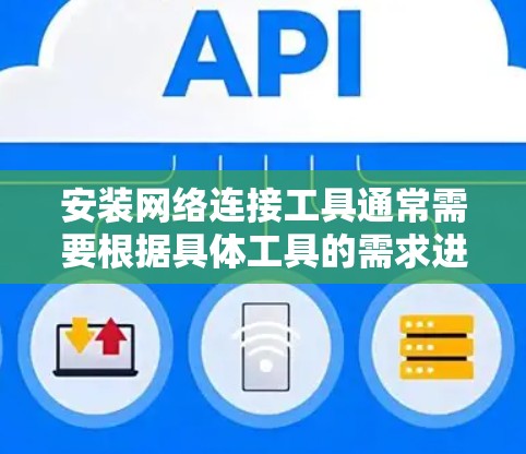 安装网络连接工具通常需要根据具体工具的需求进行配置和设置。以下是一些常见的网络连接工具及其安装方法的示例
