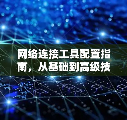 网络连接工具配置指南，从基础到高级技巧