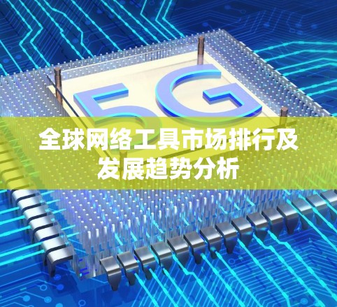全球网络工具市场排行及发展趋势分析