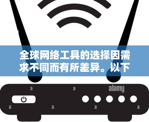 全球网络工具的选择因需求不同而有所差异。以下是一些常用且广泛应用的全球网络工具，供你参考