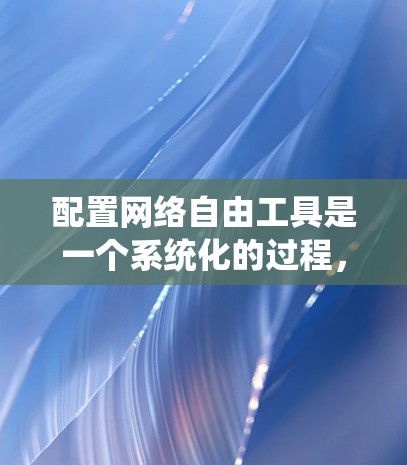 配置网络自由工具是一个系统化的过程，以下是按照步骤进行的指南