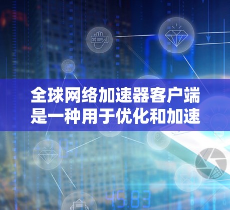 全球网络加速器客户端是一种用于优化和加速网络连接的软件，通常用于解决跨国或区域网络延迟和带宽限制的问题。以下是一些常见的全球网络加速器客户端及其功能和用途