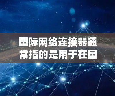 国际网络连接器通常指的是用于在国际范围内建立网络连接的硬件设备或软件解决方案。为了下载相关的国际网络连接器，请按照以下步骤操作