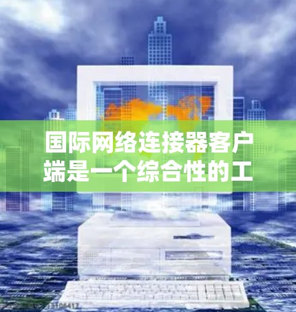 国际网络连接器客户端是一个综合性的工具，旨在帮助用户在国际环境中高效、稳定地连接网络，管理多种连接，优化性能，同时提供良好的用户体验和技术支持。以下是其主要功能和优势