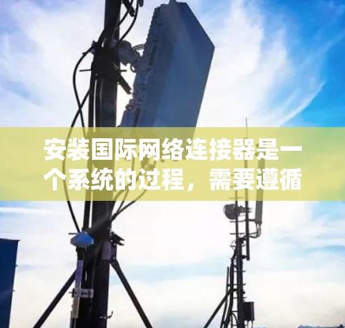 安装国际网络连接器是一个系统的过程，需要遵循以下步骤以确保成功和稳定运行。以下是详细的安装指南