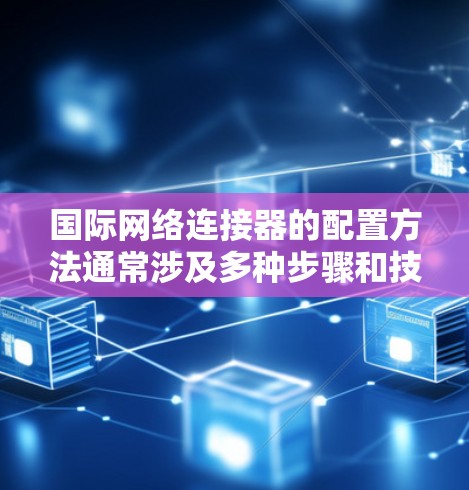 国际网络连接器的配置方法通常涉及多种步骤和技术，具体方法取决于连接器的类型和应用场景。以下是一些常见的国际网络连接器配置方法的步骤和注意事项