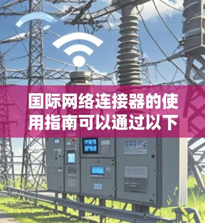 国际网络连接器的使用指南可以通过以下几点来系统地理解和应用