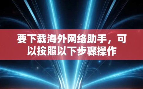 要下载海外网络助手，可以按照以下步骤操作