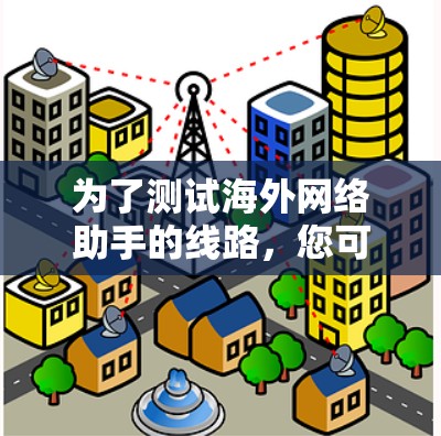为了测试海外网络助手的线路，您可以按照以下步骤进行
