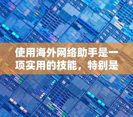 使用海外网络助手是一项实用的技能，特别是在处理多语言翻译、客服咨询或数据分析时。以下是通过这些工具的分步指南