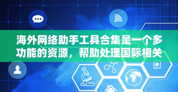 海外网络助手工具合集是一个多功能的资源，帮助处理国际相关事务。以下是根据不同需求整理的工具和服务