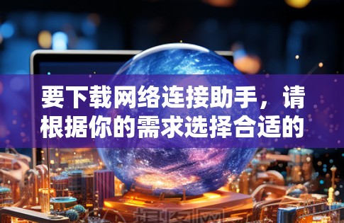 要下载网络连接助手，请根据你的需求选择合适的工具。以下是一些常用的网络连接助手和解决方案