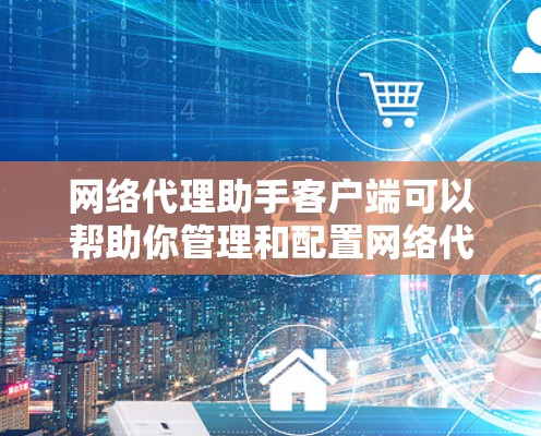 网络代理助手客户端可以帮助你管理和配置网络代理设置，以便更方便地访问互联网资源。以下是一些常用的网络代理客户端工具和指导