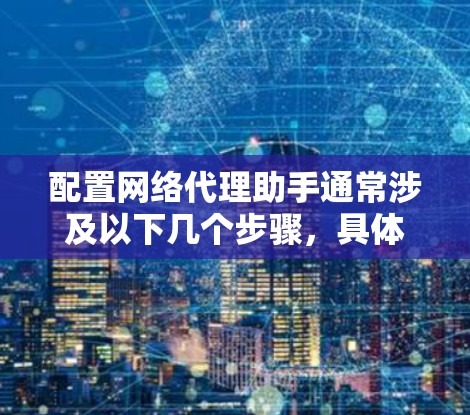 配置网络代理助手通常涉及以下几个步骤，具体方法根据所选工具和环境有所不同。以下是一个通用的配置步骤指南