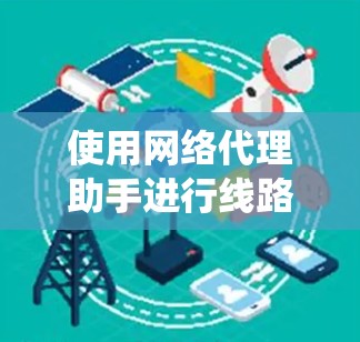 使用网络代理助手进行线路测试是一个系统性的过程，以下是详细的步骤指南，帮助您顺利完成测试