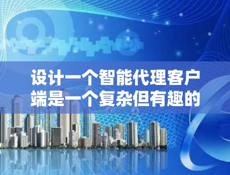 设计一个智能代理客户端是一个复杂但有趣的任务，涉及多个方面的考虑。以下是逐步的设计和实现步骤
