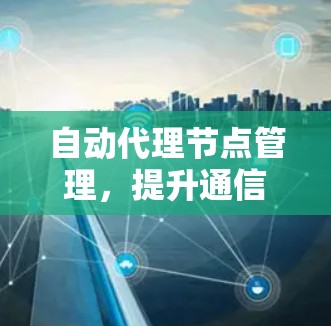 自动代理节点管理，提升通信网络效率与稳定性