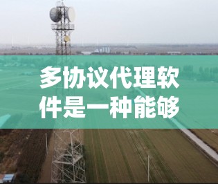 多协议代理软件是一种能够支持和处理多种网络协议的应用程序。它通常用于在不同的网络协议之间转换数据，并将数据转发到适当的处理组件或目标系统。这种软件在网络流量管理、数据转换和应用集成中非常有用
