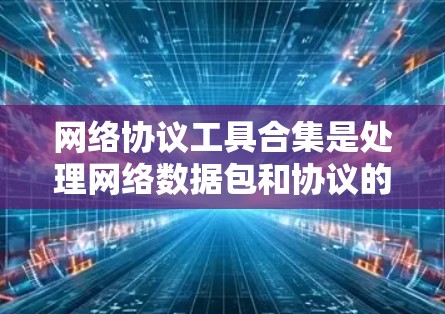 网络协议工具合集是处理网络数据包和协议的多种工具，它们帮助用户分析、解析和测试各种网络协议。以下是几种常见的网络协议工具及其使用场景