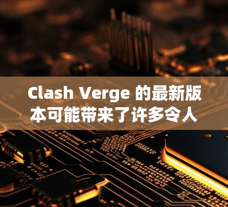 Clash Verge 的最新版本可能带来了许多令人期待的新功能和改进。然而，由于我无法访问实时信息或详细的官方发布说明，我无法提供具体的版本更新内容