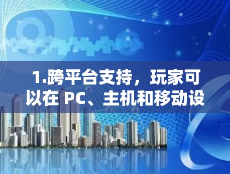 1.跨平台支持，玩家可以在 PC、主机和移动设备上一致游戏