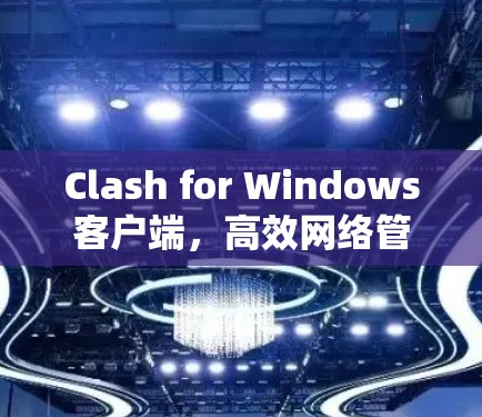 Clash for Windows客户端，高效网络管理与内容过滤工具
