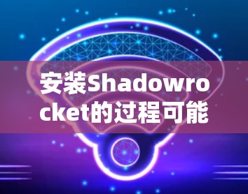 安装Shadowrocket的过程可能会有些复杂，但只要按照步骤一步步来，就能顺利完成。以下是详细的安装教程