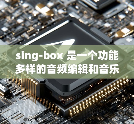 sing-box 是一个功能多样的音频编辑和音乐制作工具，涵盖了多种音频相关的操作，以下是对其功能、操作步骤、版本、兼容性和其他相关信息的详细介绍