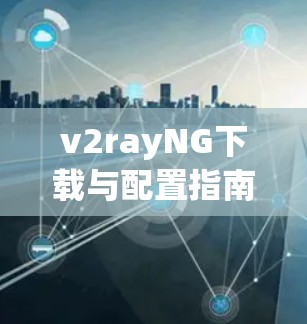 v2rayNG下载与配置指南，保障网络安全