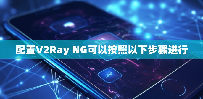 配置V2Ray NG可以按照以下步骤进行