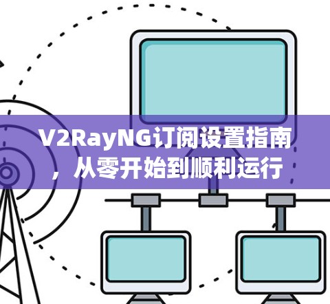 V2RayNG订阅设置指南，从零开始到顺利运行
