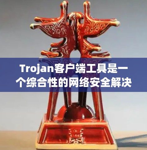 Trojan客户端工具是一个综合性的网络安全解决方案，旨在保护用户的数据和系统免受各种网络攻击。以下是对Trojan客户端工具的详细分析和总结