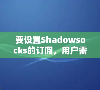 要设置Shadowsocks的订阅，用户需要按照以下步骤操作