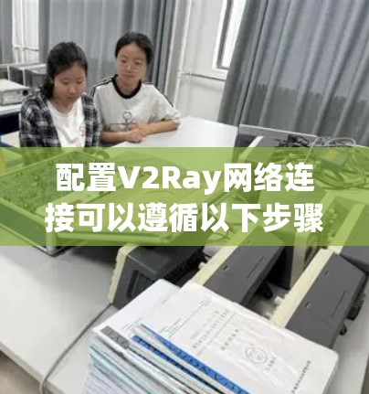 配置V2Ray网络连接可以遵循以下步骤