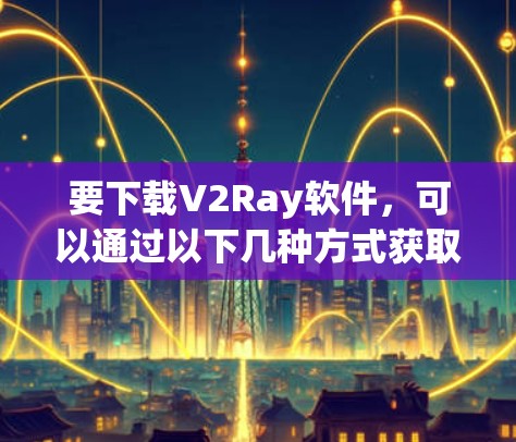 要下载V2Ray软件，可以通过以下几种方式获取