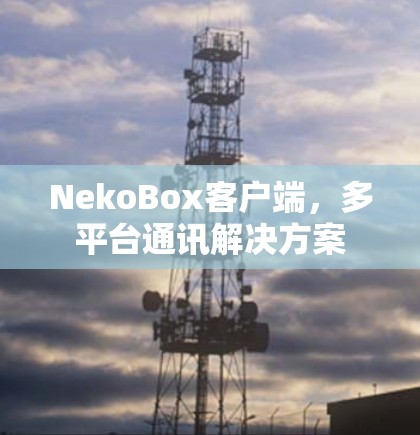 NekoBox客户端，多平台通讯解决方案