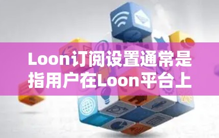 Loon订阅设置通常是指用户在Loon平台上管理订阅账户的过程。以下是Loon订阅设置的主要步骤和信息