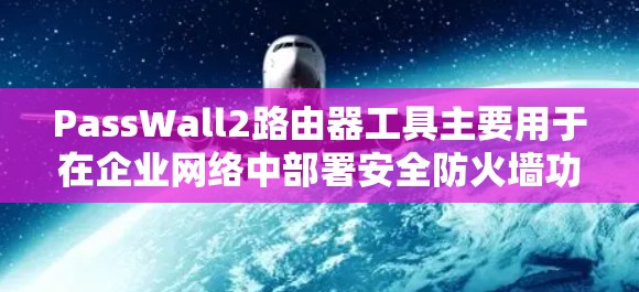 PassWall2路由器工具主要用于在企业网络中部署安全防火墙功能，保护网络免受未经授权的访问和数据泄露。以下是配置PassWall2路由器工具的步骤和注意事项