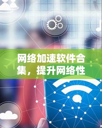 网络加速软件合集，提升网络性能与效率