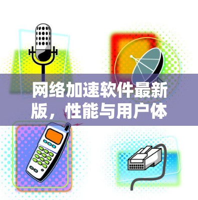网络加速软件最新版，性能与用户体验的双重升级