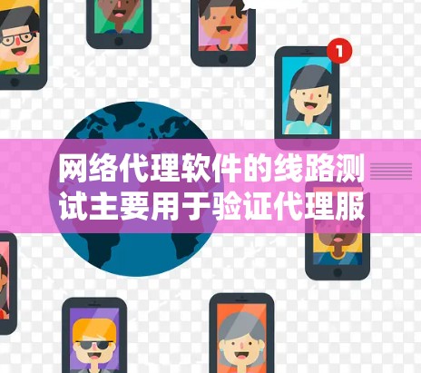 网络代理软件的线路测试主要用于验证代理服务器是否能够正常接收和转发数据，确保网络路径的可靠性和性能。以下是一些常见的测试方法和步骤