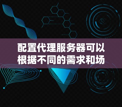 配置代理服务器可以根据不同的需求和场景进行设置。以下是针对常见需求的配置方法