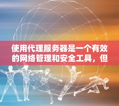 使用代理服务器是一个有效的网络管理和安全工具，但需要仔细规划和配置。以下是一步步的指南，帮助您理解和配置代理服务器