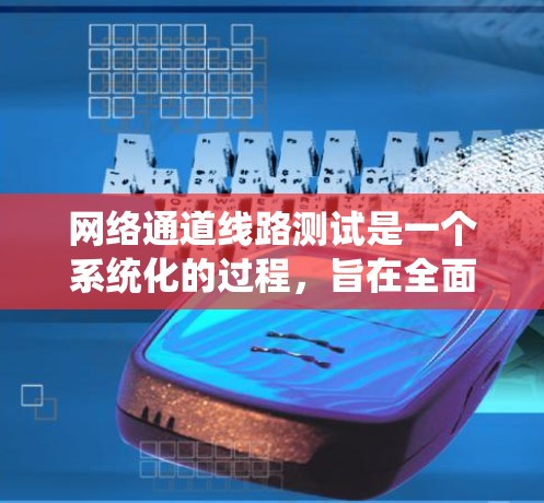 网络通道线路测试是一个系统化的过程，旨在全面评估网络连接的质量、性能和可靠性。以下是对网络通道线路测试的详细总结