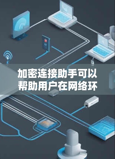 加密连接助手可以帮助用户在网络环境中安全地建立和管理加密连接，保护数据隐私和安全。以下是一些常用的加密连接工具和方法